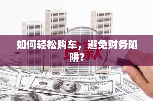 石屏如何轻松购车，避免财务陷阱？